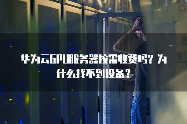华为云GPU服务器按需收费吗?为什么找不到设备?