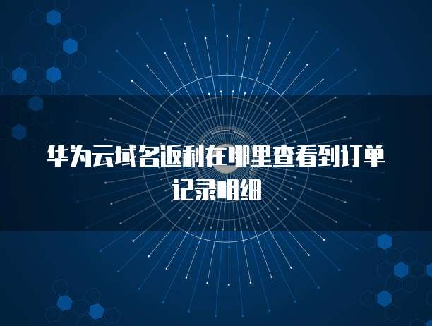 华为云域名返利在哪里查看到订单记录明细