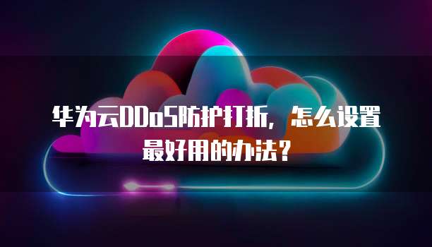 华为云DDoS防护打折，怎么设置最好用的办法？