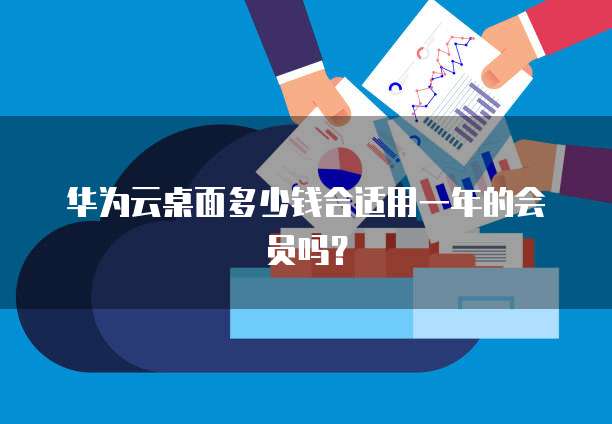 华为云桌面多少钱合适用一年的会员吗?