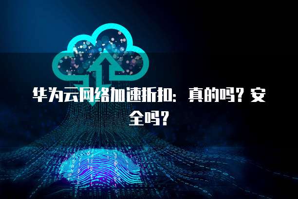华为云网络加速折扣:真的吗?安全吗?