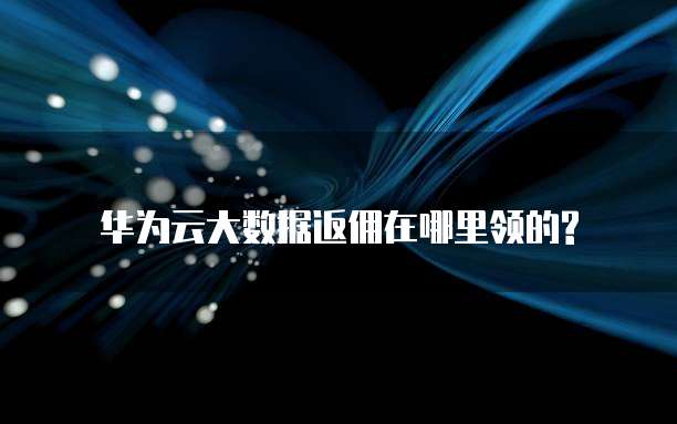 华为云大数据返佣在哪里领的?