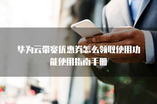 华为云带宽优惠券怎么领取使用功能使用指南手册