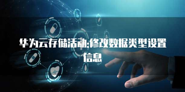 华为云存储活动:修改数据类型设置信息