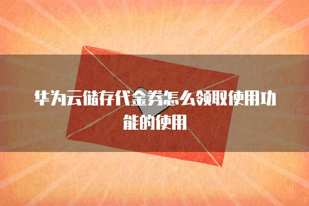 华为云储存代金券怎么领取使用功能的使用