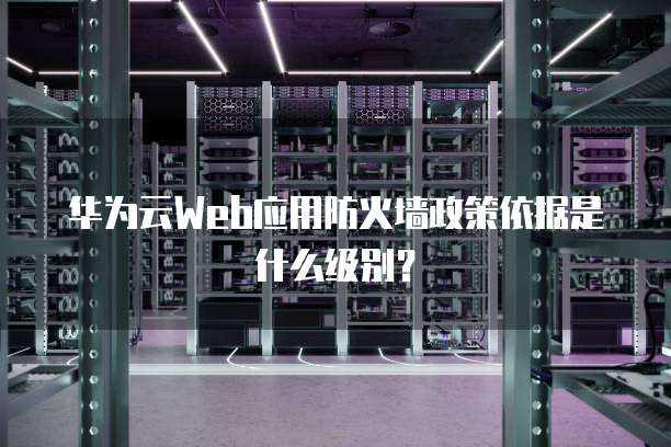 华为云Web应用防火墙政策依据是什么级别?