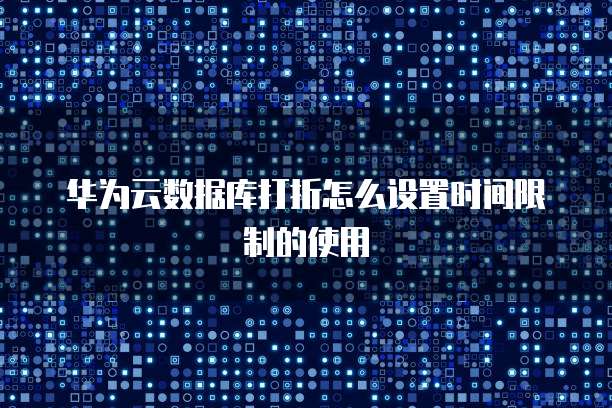 华为云数据库打折怎么设置时间限制的使用