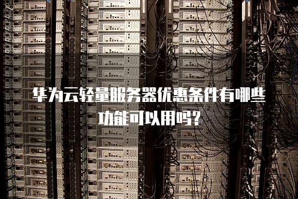 华为云轻量服务器优惠条件有哪些功能可以用吗?