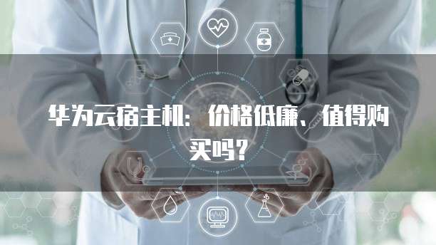 华为云宿主机:价格低廉、值得购买吗?