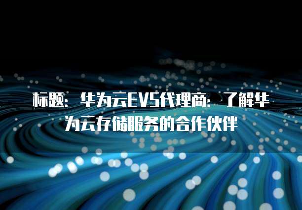 标题:华为云EVS代理商:了解华为云存储服务的合作伙伴