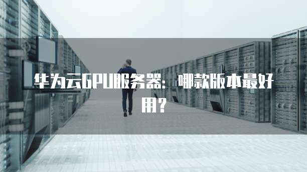 华为云GPU服务器:哪款版本最好用?