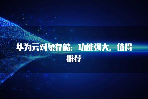 华为云对象存储:功能强大,值得推荐