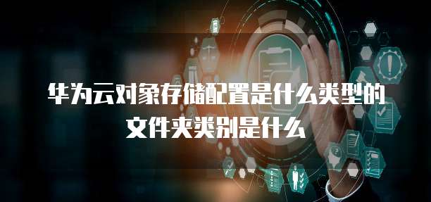 华为云对象存储配置是什么类型的文件夹类别是什么
