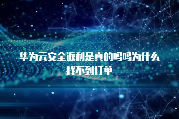华为云安全返利是真的吗吗为什么找不到订单