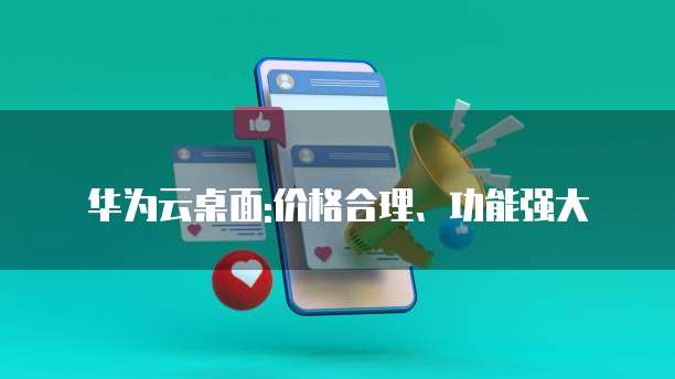 华为云桌面:价格合理、功能强大