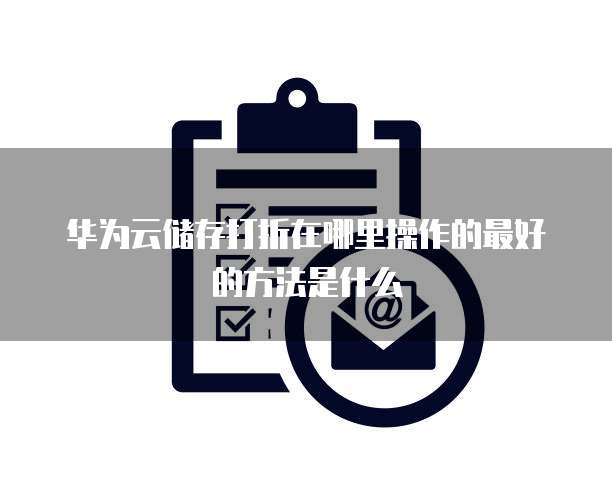 华为云储存打折在哪里操作的最好的方法是什么