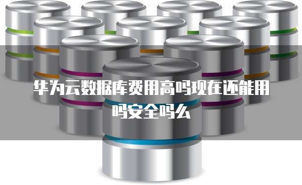 华为云数据库费用高吗现在还能用吗安全吗么