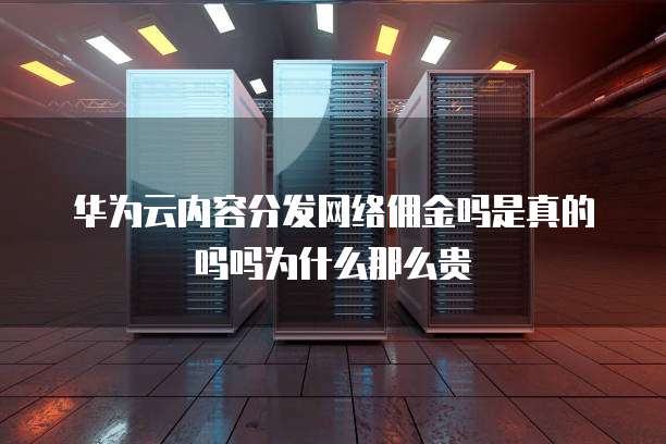 华为云内容分发网络佣金吗是真的吗吗为什么那么贵