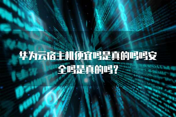 华为云宿主机便宜吗是真的吗吗安全吗是真的吗?