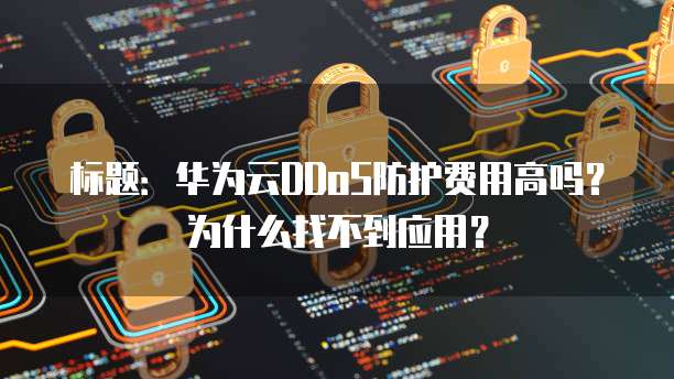 标题:华为云DDoS防护费用高吗?为什么找不到应用?