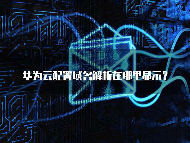 华为云配置域名解析在哪里显示?