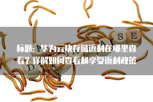 标题:华为云块存储返利在哪里查看?详解如何查看和享受返利政策