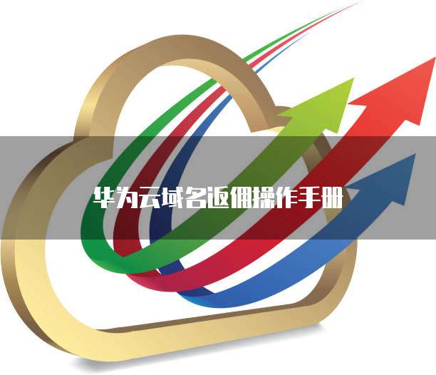 华为云域名返佣操作手册