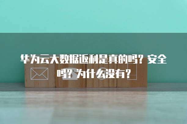 华为云大数据返利是真的吗？安全吗？为什么没有？