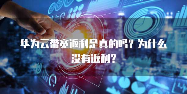 华为云带宽返利是真的吗?为什么没有返利?