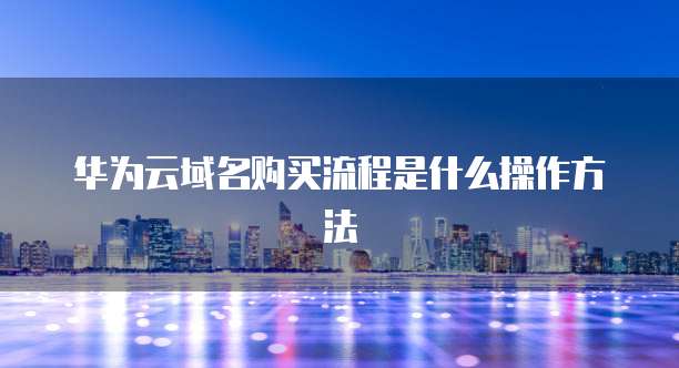 华为云域名购买流程是什么操作方法