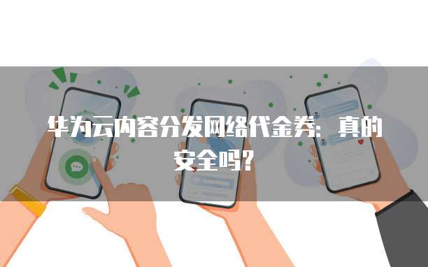 华为云内容分发网络代金券:真的安全吗?