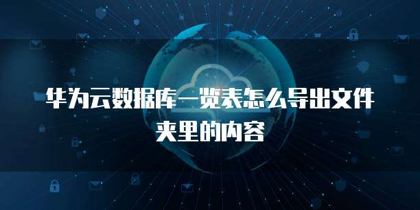 华为云数据库一览表怎么导出文件夹里的内容