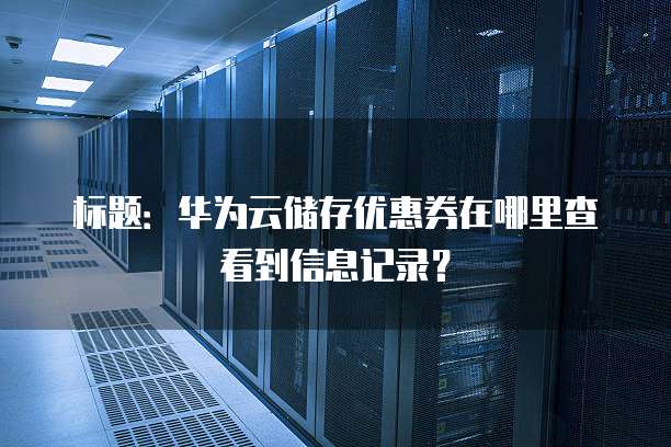 标题:华为云储存优惠券在哪里查看到信息记录?