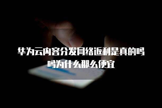 华为云内容分发网络返利是真的吗吗为什么那么便宜