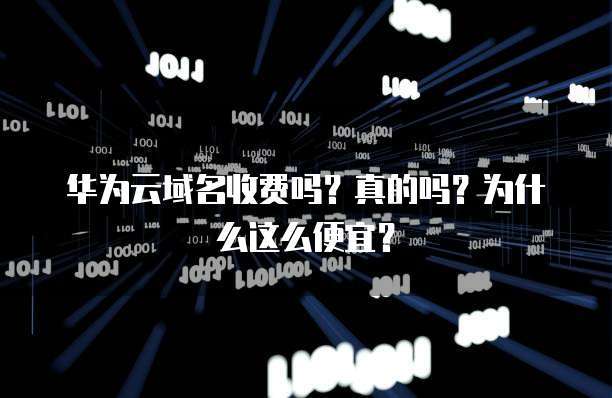 华为云域名收费吗?真的吗?为什么这么便宜?