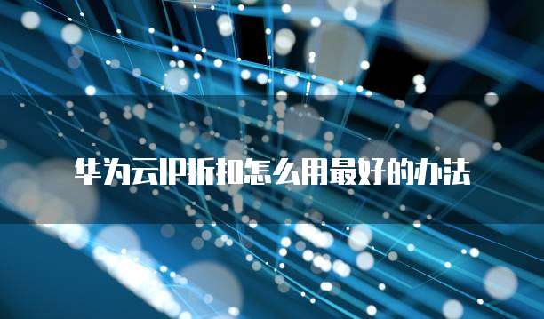 华为云IP折扣怎么用最好的办法