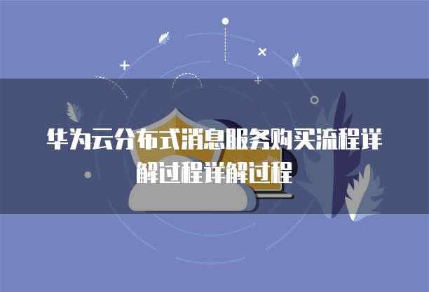 华为云分布式消息服务购买流程详解过程详解过程