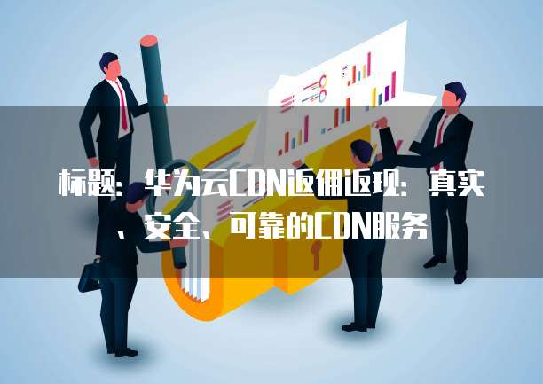 标题:华为云CDN返佣返现:真实、安全、可靠的CDN服务