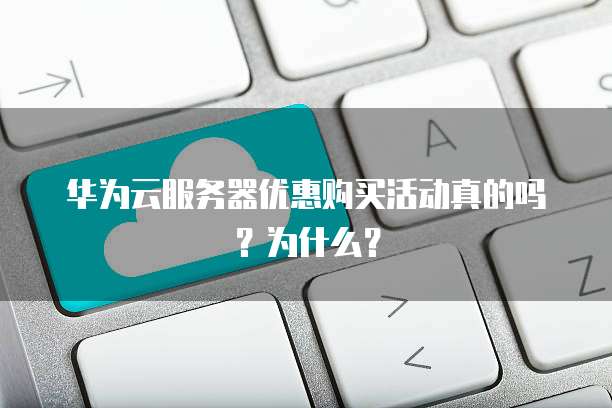 华为云服务器优惠购买活动真的吗?为什么?