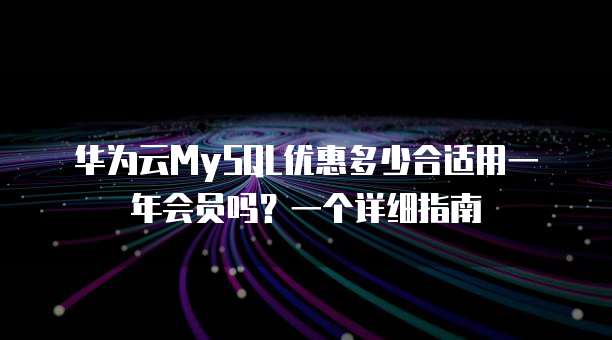 华为云MySQL优惠多少合适用一年会员吗？一个详细指南