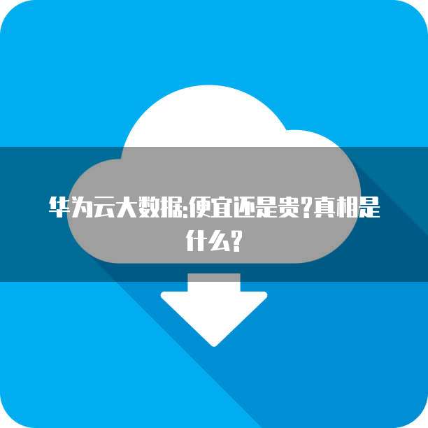 华为云大数据:便宜还是贵?真相是什么?