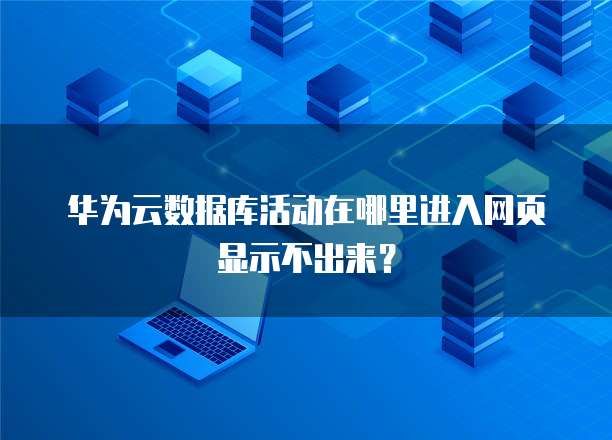 华为云数据库活动在哪里进入网页显示不出来?