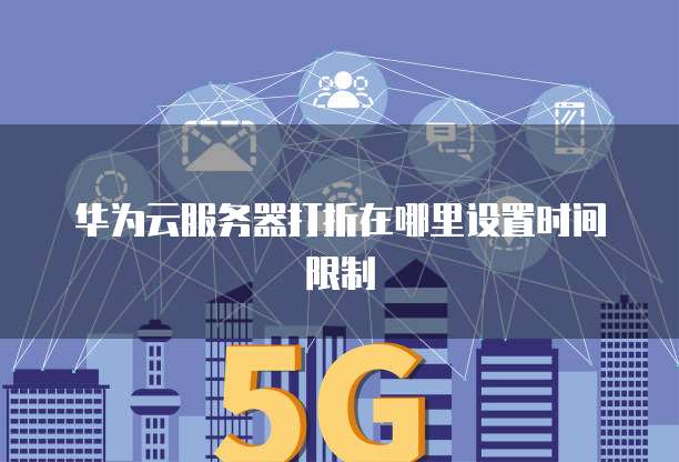 华为云服务器打折在哪里设置时间限制