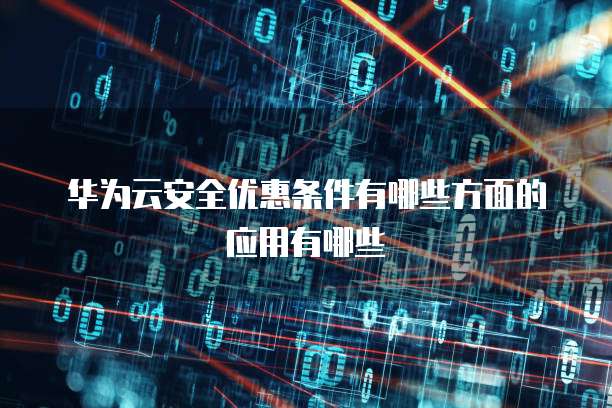 华为云安全优惠条件有哪些方面的应用有哪些