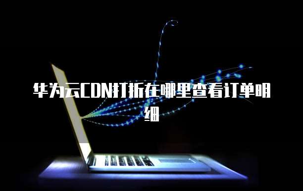 华为云CDN打折在哪里查看订单明细