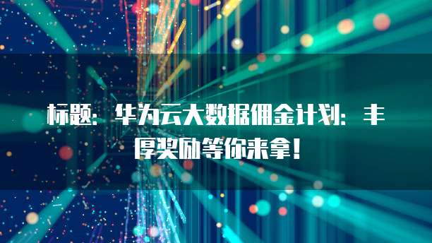 标题:华为云大数据佣金计划:丰厚奖励等你来拿!