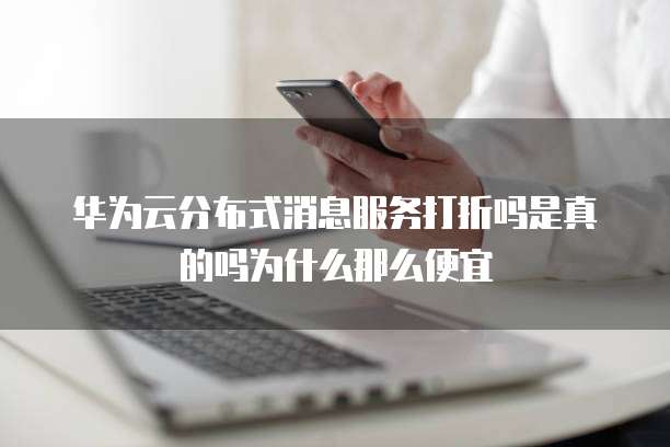 华为云分布式消息服务打折吗是真的吗为什么那么便宜