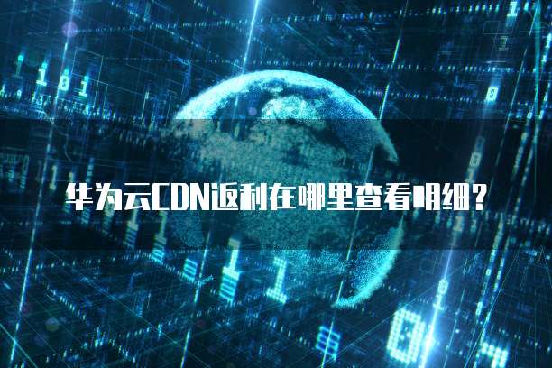 华为云CDN返利在哪里查看明细?