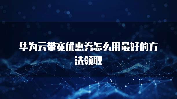华为云带宽优惠券怎么用最好的方法领取