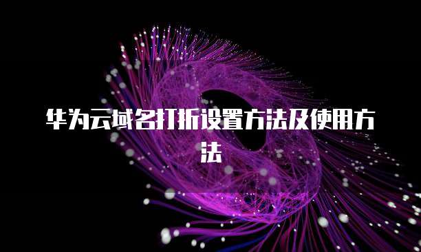 华为云域名打折设置方法及使用方法